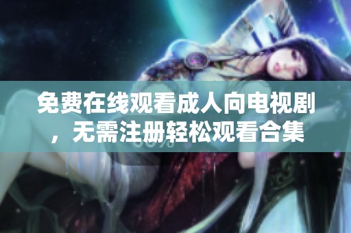 免费在线观看成人向电视剧，无需注册轻松观看合集