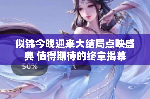 似锦今晚迎来大结局点映盛典 值得期待的终章揭幕