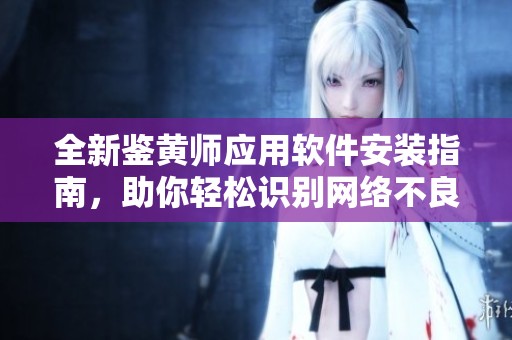 全新鉴黄师应用软件安装指南，助你轻松识别网络不良信息