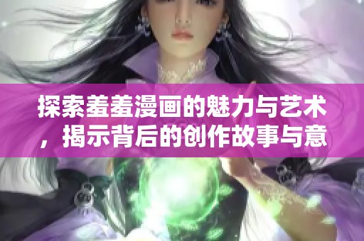 探索羞羞漫画的魅力与艺术，揭示背后的创作故事与意义
