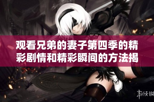 观看兄弟的妻子第四季的精彩剧情和精彩瞬间的方法揭秘