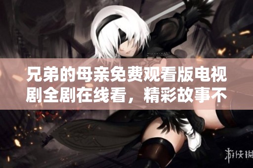 兄弟的母亲免费观看版电视剧全剧在线看，精彩故事不容错过
