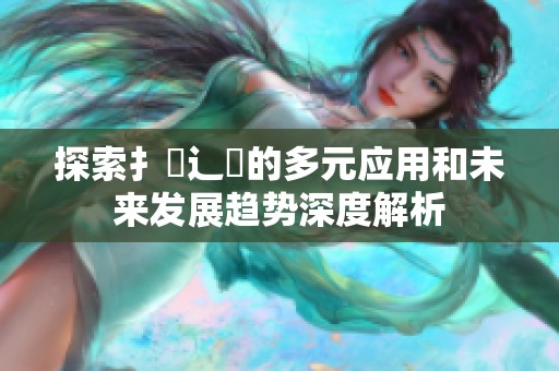 探索扌喿辶畐的多元应用和未来发展趋势深度解析