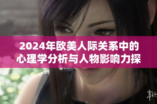 2024年欧美人际关系中的心理学分析与人物影响力探讨
