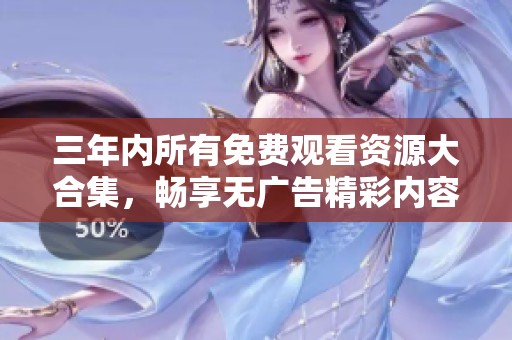 三年内所有免费观看资源大合集，畅享无广告精彩内容