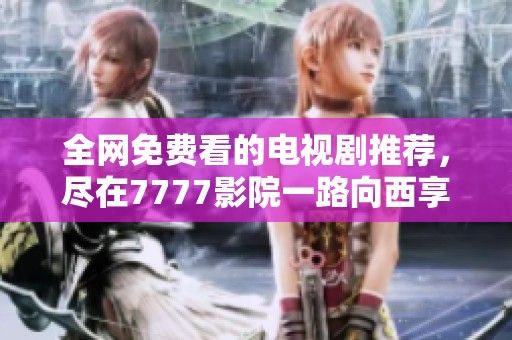 全网免费看的电视剧推荐，尽在7777影院一路向西享受视觉盛宴