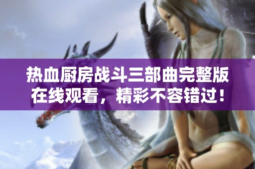 热血厨房战斗三部曲完整版在线观看，精彩不容错过！