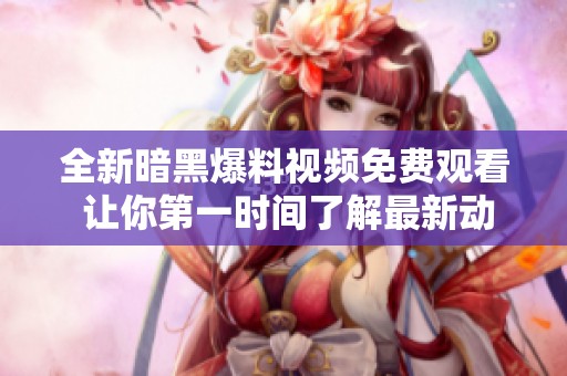 全新暗黑爆料视频免费观看 让你第一时间了解最新动态