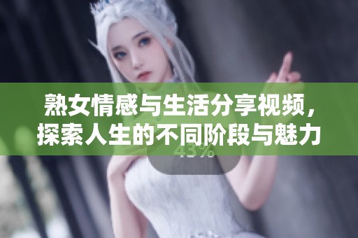 熟女情感与生活分享视频，探索人生的不同阶段与魅力