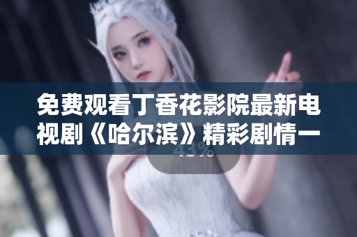 免费观看丁香花影院最新电视剧《哈尔滨》精彩剧情一览