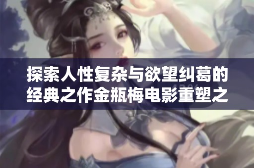 探索人性复杂与欲望纠葛的经典之作金瓶梅电影重塑之路