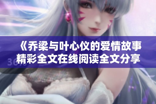 《乔梁与叶心仪的爱情故事精彩全文在线阅读全文分享》