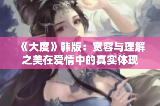 《大度》韩版：宽容与理解之美在爱情中的真实体现