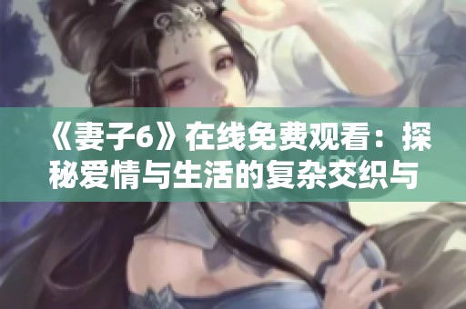 《妻子6》在线免费观看：探秘爱情与生活的复杂交织与重探