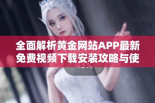 全面解析黄金网站APP最新免费视频下载安装攻略与使用体验