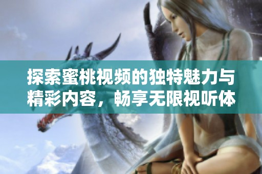 探索蜜桃视频的独特魅力与精彩内容，畅享无限视听体验