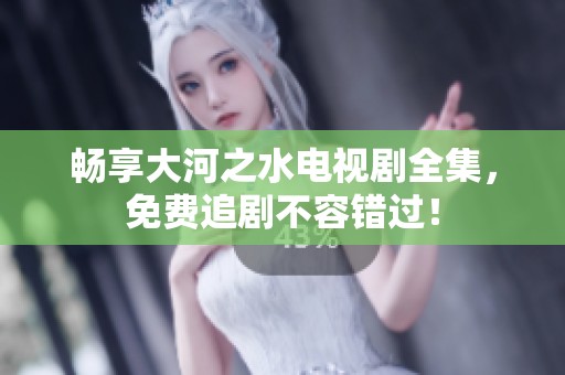 畅享大河之水电视剧全集，免费追剧不容错过！