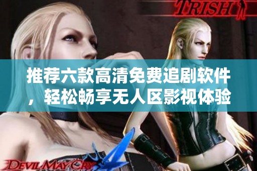 推荐六款高清免费追剧软件，轻松畅享无人区影视体验