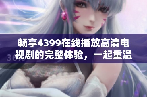 畅享4399在线播放高清电视剧的完整体验，一起重温经典好剧吧