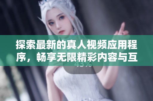 探索最新的真人视频应用程序，畅享无限精彩内容与互动体验