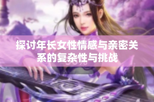 探讨年长女性情感与亲密关系的复杂性与挑战