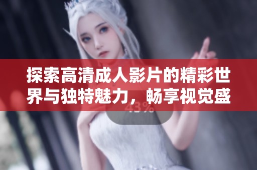 探索高清成人影片的精彩世界与独特魅力，畅享视觉盛宴
