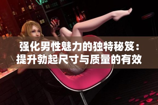 强化男性魅力的独特秘笈：提升勃起尺寸与质量的有效方法