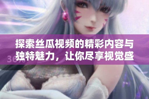 探索丝瓜视频的精彩内容与独特魅力，让你尽享视觉盛宴