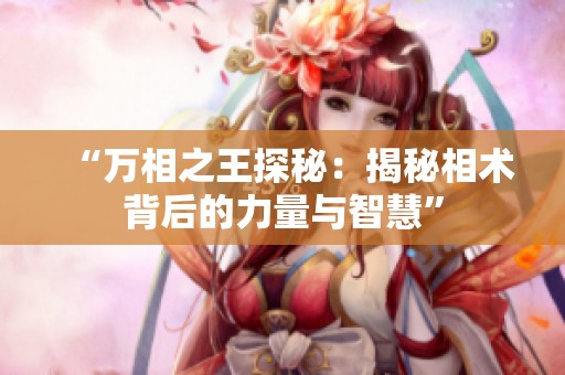 “万相之王探秘：揭秘相术背后的力量与智慧”