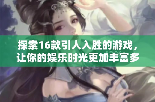 探索16款引人入胜的游戏，让你的娱乐时光更加丰富多彩