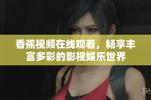 香蕉视频在线观看，畅享丰富多彩的影视娱乐世界