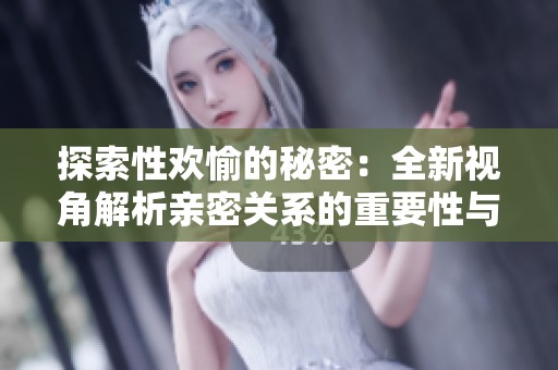 探索性欢愉的秘密：全新视角解析亲密关系的重要性与乐趣