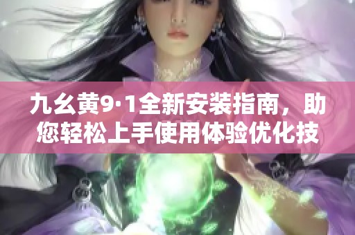 九幺黄9·1全新安装指南，助您轻松上手使用体验优化技巧