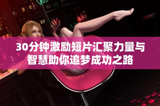 30分钟激励短片汇聚力量与智慧助你追梦成功之路