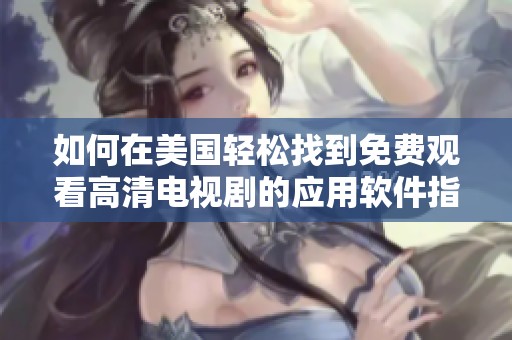 如何在美国轻松找到免费观看高清电视剧的应用软件指南