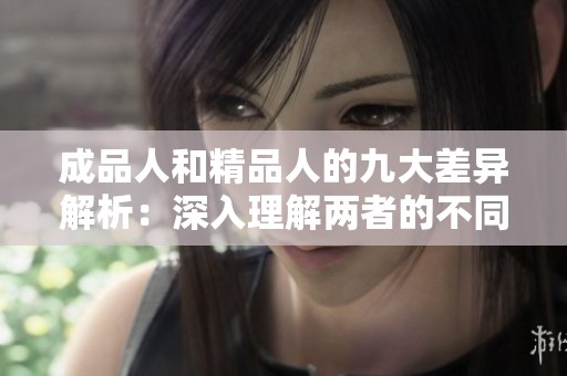 成品人和精品人的九大差异解析：深入理解两者的不同特点与价值
