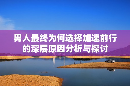 男人最终为何选择加速前行的深层原因分析与探讨