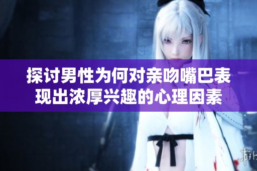 探讨男性为何对亲吻嘴巴表现出浓厚兴趣的心理因素