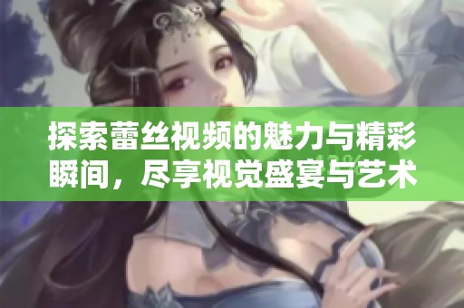 探索蕾丝视频的魅力与精彩瞬间，尽享视觉盛宴与艺术之美