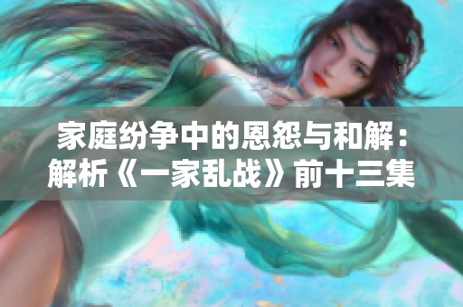 家庭纷争中的恩怨与和解：解析《一家乱战》前十三集精彩剧情