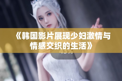《韩国影片展现少妇激情与情感交织的生活》