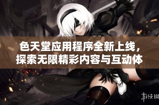 色天堂应用程序全新上线，探索无限精彩内容与互动体验