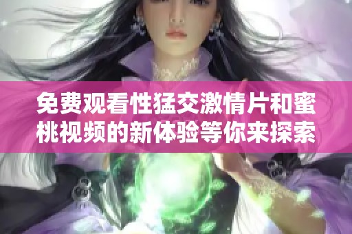 免费观看性猛交激情片和蜜桃视频的新体验等你来探索