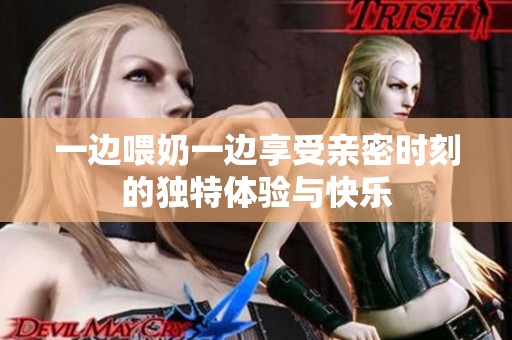 一边喂奶一边享受亲密时刻的独特体验与快乐