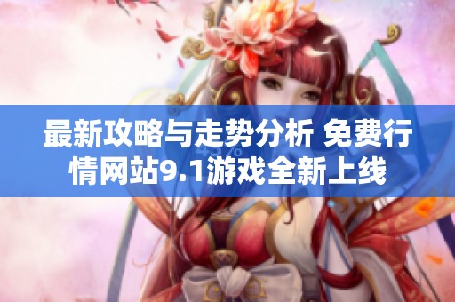 最新攻略与走势分析 免费行情网站9.1游戏全新上线