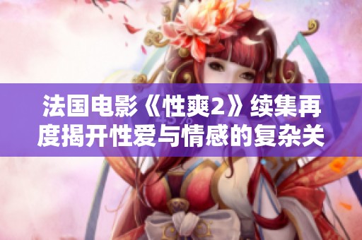 法国电影《性爽2》续集再度揭开性爱与情感的复杂关系探讨