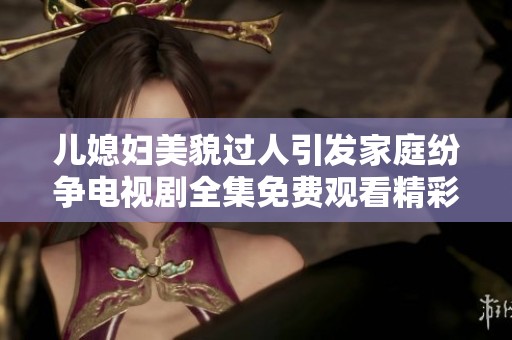 儿媳妇美貌过人引发家庭纷争电视剧全集免费观看精彩纷呈