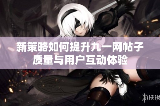 新策略如何提升九一网帖子质量与用户互动体验