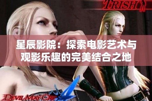 星辰影院：探索电影艺术与观影乐趣的完美结合之地
