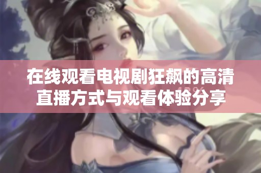 在线观看电视剧狂飙的高清直播方式与观看体验分享